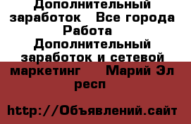 Дополнительный заработок - Все города Работа » Дополнительный заработок и сетевой маркетинг   . Марий Эл респ.